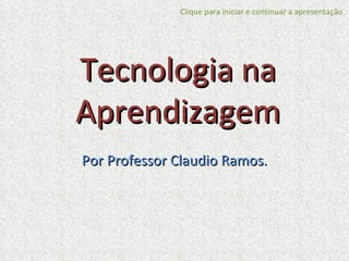Tecnologia na Aprendizagem Por Professor Claudio Ramos. Clique para iniciar e continuar a apresentação 