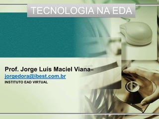 TECNOLOGIA NA EDA




Prof. Jorge Luís Maciel Viana–
jorgedora@ibest.com.br
INSTITUTO EAD VIRTUAL
 