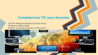 Competencias TIC para docentes
AUTOR: Railyne de Nazaré de Souza Souza.
Professora: Blanca Baez.
Módulo: Tecnología Aplicada a la Educación.
 