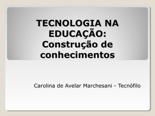 TECNOLOGIA NATECNOLOGIA NA
EDUCAÇÃO:EDUCAÇÃO:
Construção deConstrução de
conhecimentosconhecimentos
Carolina de Avelar Marchesani - Tecnófilo
 