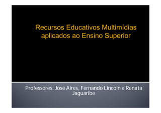 Professores: José Aires, Fernando Lincoln e Renata
Jaguaribe
Recursos Educativos Multimídias
aplicados ao Ensino Superior
 