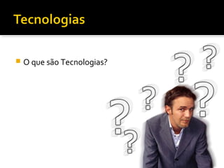  O que são Tecnologias?
 
