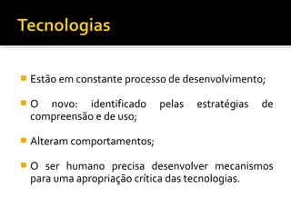  Estão em constante processo de desenvolvimento;
 O novo: identificado pelas estratégias de
compreensão e de uso;
 Alteram comportamentos;
 O ser humano precisa desenvolver mecanismos
para uma apropriação crítica das tecnologias.
 