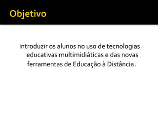 Introduzir os alunos no uso de tecnologias
educativas multimidiáticas e das novas
ferramentas de Educação à Distância.
 