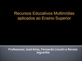 Professores: José Aires, Fernando Lincoln e Renata
Jaguaribe
Recursos Educativos Multimídias
aplicados ao Ensino Superior
 