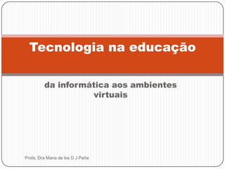 da informática aos ambientes virtuaisProfa. Dra Maria de los D J PeñaTecnologia na educação