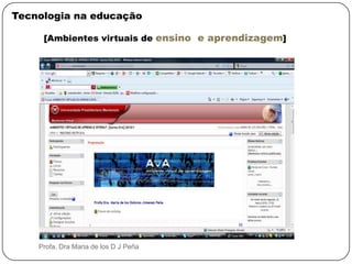 Tecnologia na educação [Ambientes virtuais de ensino  e aprendizagem]   Profa. Dra Maria de los D J Peña