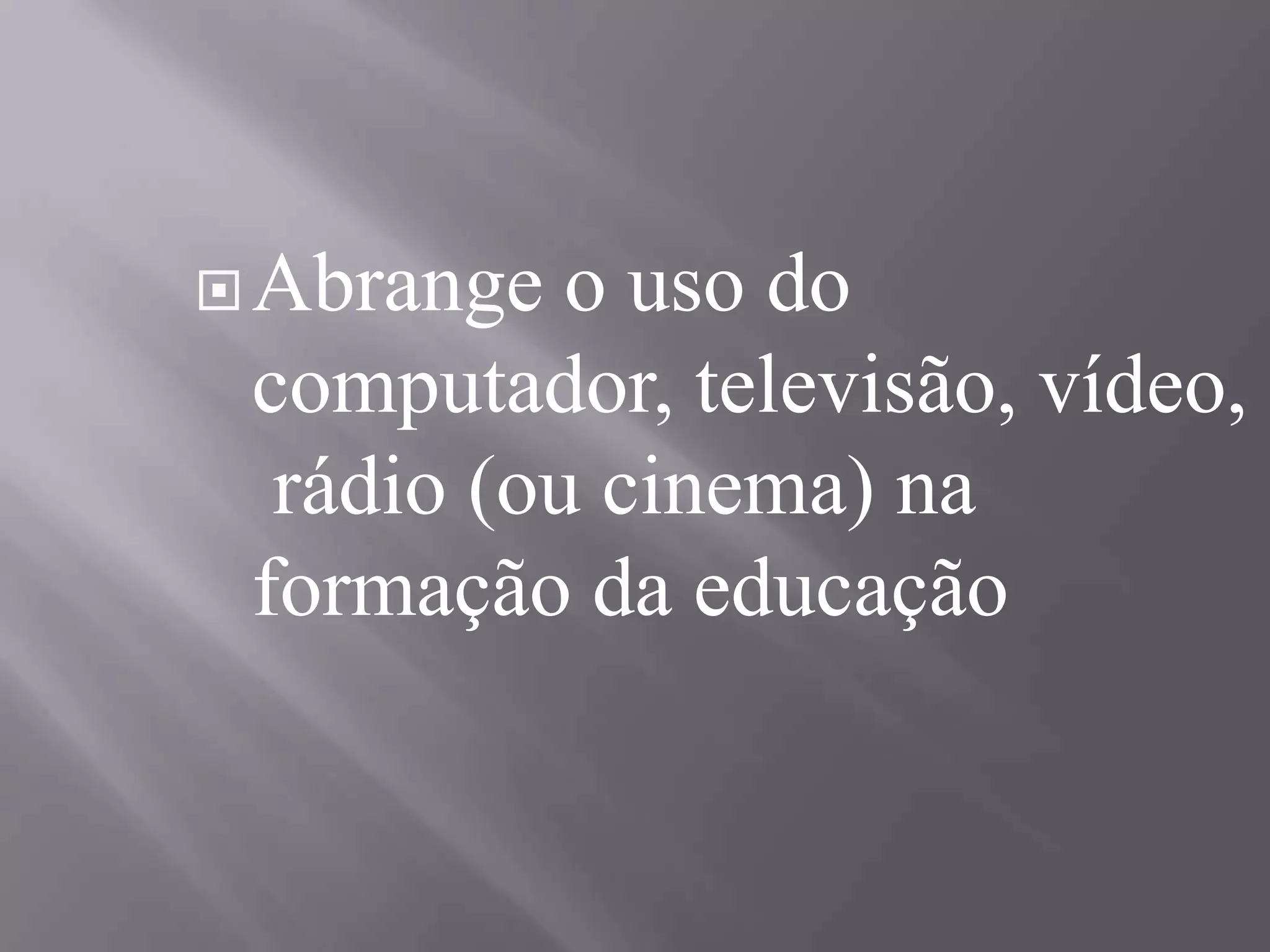 Abrange o uso do computador, televisão, vídeo, rádio (ou cinema) na formação da educação