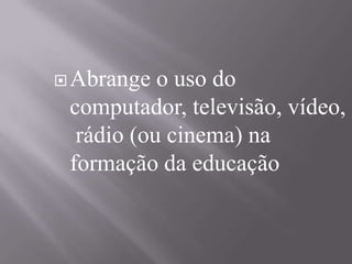 Abrange o uso do computador, televisão, vídeo, rádio (ou cinema) na formação da educação