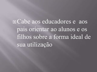 Cabe aos educadores e  aos pais orientar ao alunos e os filhos sobre a forma ideal de sua utilização