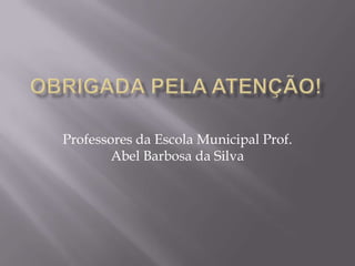Obrigada pela atenção!Professores da Escola Municipal Prof. Abel Barbosa da Silva
