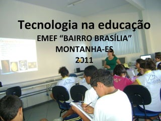 Tecnologia na educação EMEF “BAIRRO BRASÍLIA” MONTANHA-ES 2011 