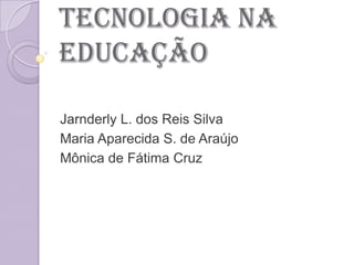 TECNOLOGIA na
educação

Jarnderly L. dos Reis Silva
Maria Aparecida S. de Araújo
Mônica de Fátima Cruz
 