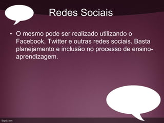 Redes Sociais
• O mesmo pode ser realizado utilizando o
  Facebook, Twitter e outras redes sociais. Basta
  planejamento e inclusão no processo de ensino-
  aprendizagem.
 