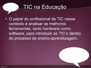 TIC na Educação

• O papel do profissional de TIC nesse
  contexto é analisar as melhores
  ferramentas, tanto hardware como
  software, para introduzir as TIC’s dentro
  do processo de ensino-aprendizagem.
 