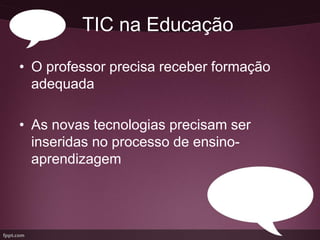 TIC na Educação

• O professor precisa receber formação
  adequada

• As novas tecnologias precisam ser
  inseridas no processo de ensino-
  aprendizagem
 