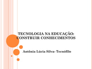 TECNOLOGIA NA EDUCAÇÃO:
CONSTRUIR CONHECIMENTOS
Antônia Lúcia Silva- Tecnófilo
 