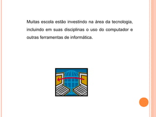 Muitas escola estão investindo na área da tecnologia,
incluindo em suas disciplinas o uso do computador e
outras ferramentas de informática.
 