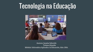 Tecnologia na Educação
Autores: Janaína Saburido
Tatiana Almeida
Módulo: Informática Aplicada a la Educación, Año: 2016.
 