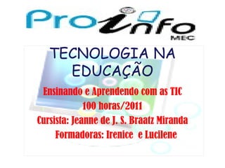 TECNOLOGIA NA EDUCAÇÃO Ensinando e Aprendendo com as TIC 100 horas/2011 Cursista: Jeanne de J. S. Braatz Miranda Formadoras: Irenice  e Lucilene 