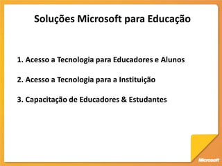 Soluções Microsoft para Educação


1. Acesso a Tecnologia para Educadores e Alunos

2. Acesso a Tecnologia para a Instituição

3. Capacitação de Educadores & Estudantes
 