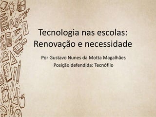 Tecnologia nas escolas:
Renovação e necessidade
Por Gustavo Nunes da Motta Magalhães
Posição defendida: Tecnófilo
 