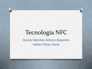 Tecnología NFC
García Sánchez Antonio Alejandro
       Valdez Pérez Oscar
 