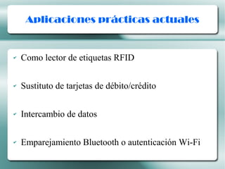 Aplicaciones prácticas actuales
✔ Como lector de etiquetas RFID
✔ Sustituto de tarjetas de débito/crédito
✔ Intercambio de datos
✔ Emparejamiento Bluetooth o autenticación Wi-Fi
 