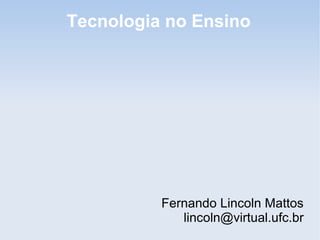 Fernando Lincoln Mattos
lincoln@virtual.ufc.br
Tecnologia no Ensino
 