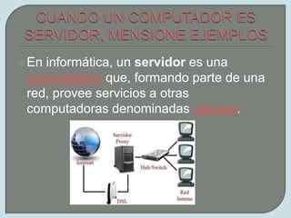 CUANDO UN COMPUTADOR ES SERVIDOR, MENSIONE EJEMPLOSEn informática, un servidor es una computadora que, formando parte de una red, provee servicios a otras computadoras denominadas clientes.[