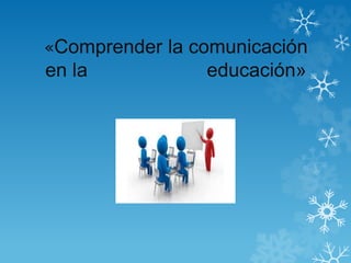 «Comprender la comunicación
en la educación»
 