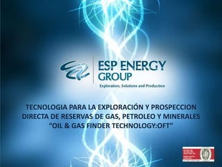 TECNOLOGIA PARA LA EXPLORACIÓN Y PROSPECCION
DIRECTA DE RESERVAS DE GAS, PETROLEO Y MINERALES
       “OIL & GAS FINDER TECHNOLOGY:OFT”
 
