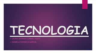 TECNOLOGIA
+ LAURA VIVIANA CORRAL YUSTY
+ DANIELA FONSECA GARCIA
 