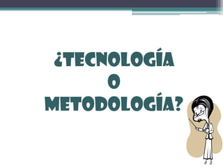 ¿Tecnología  o  Metodología? 