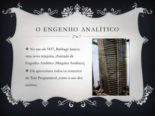  No ano de 1837, Babbage lançou
uma nova máquina, chamado de
Engenho Analítico (Máquina Analítica);
 Ela aproveitava todos os conceitos
do Tear Programável, como o uso dos
cartões;
 