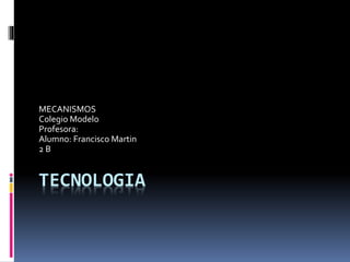TECNOLOGIA
MECANISMOS
Colegio Modelo
Profesora:
Alumno: Francisco Martin
2 B
 