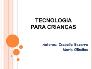 TECNOLOGIA
PARA CRIANÇAS


   Autoras: Isabelle Bezerra
              Maria Olindina
 