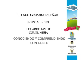 TECNOLOGIA PARA ENSEÑAR  INTINSA – 2009 EDUARDO JAVIER CURIEL MEJIA CONOCIENDO Y COMPRENDIENDO CON LA RED 