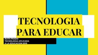 TECNOLOGIA
PARA EDUCARRUTH PRADO
TECNOLOGIA APLICADA
A LA EDUCACION 2019
 