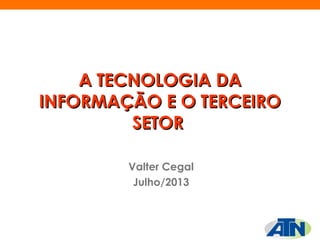 A TECNOLOGIA DAA TECNOLOGIA DA
INFORMAÇÃO E O TERCEIROINFORMAÇÃO E O TERCEIRO
SETORSETOR  
Valter Cegal
Julho/2013
 