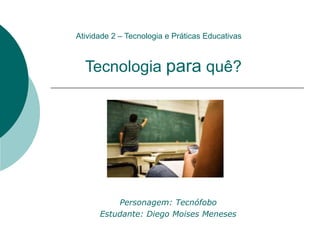 Tecnologia para quê?
Personagem: Tecnófobo
Estudante: Diego Moises Meneses
Atividade 2 – Tecnologia e Práticas Educativas
 