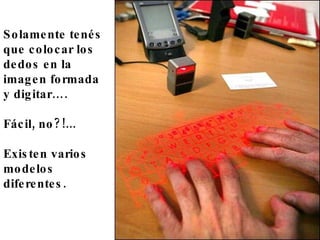 Solamente tenés que colocar los dedos en la imagen formada  y digitar….  Fácil, no?!... Existen varios  modelos diferentes. 