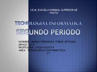 I.E.M. ESCUELA NORMAL SUPERIOR DE
PASTO
NOMBRE: MARIA FERNANDA TOBAR ARTEAGA
GRADO: 11-5
PROFESORA: LYDIA ACOSTA
AREA: TECNOLOGIA E INFORMATICA
JT
 