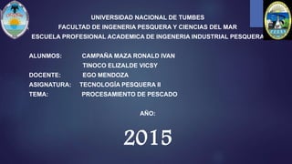UNIVERSIDAD NACIONAL DE TUMBES
FACULTAD DE INGENERIA PESQUERA Y CIENCIAS DEL MAR
ESCUELA PROFESIONAL ACADEMICA DE INGENERIA INDUSTRIAL PESQUERA
ALUNMOS: CAMPAÑA MAZA RONALD IVAN
TINOCO ELIZALDE VICSY
DOCENTE: EGO MENDOZA
ASIGNATURA: TECNOLOGÍA PESQUERA II
TEMA: PROCESAMIENTO DE PESCADO
AÑO:
2015
 