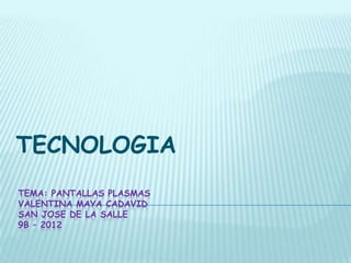 TECNOLOGIA
TEMA: PANTALLAS PLASMAS
VALENTINA MAYA CADAVID
SAN JOSE DE LA SALLE
9B – 2012
 