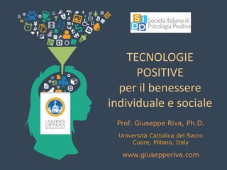 TECNOLOGIE
POSITIVE
per il benessere
individuale e sociale
Prof. Giuseppe Riva, Ph.D.
Università Cattolica del Sacro
Cuore, Milano, Italy
www.giusepperiva.com
 