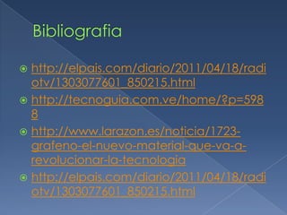  http://elpais.com/diario/2011/04/18/radi
  otv/1303077601_850215.html
 http://tecnoguia.com.ve/home/?p=598
  8
 http://www.larazon.es/noticia/1723-
  grafeno-el-nuevo-material-que-va-a-
  revolucionar-la-tecnologia
 http://elpais.com/diario/2011/04/18/radi
  otv/1303077601_850215.html
 