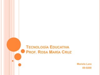 TECNOLOGÍA EDUCATIVA
PROF. ROSA MARÍA CRUZ

                        Mariela Lara
                            09-0200
 