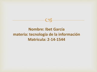 
Nombre: Ibet García
materia: tecnología de la información
Matricula: 2-14-1544
 
