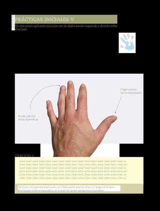 127
Prácticas iniciales V
Manos a la obra
En este ejercicio solamente utiliza el dedo anular para las letras y el pulgar de la
mano izquierda en la barra espaciadora, para poder tener una mayor coordina-
ción en escrituras posteriores.
Utilizarás el teclado de una máquina de escribir y en caso de que no haya, el de
una computadora puede ayudar, de no contar con ninguna, se ocupará el teclado
que elaboraste y hojas blancas que se solicitaron con anterioridad.
El ejemplo que se muestra a continuación es un ejercicio en el practicarán con
el dedo anular de la mano izquierda.
En esta sesión aplicarás ejercicios con los dedos anular izquierdo y derecho sobre
el teclado.
Sesión90
Anular para las
teclas específicas
Pulgar para la
barra espaciadora
xsw2 xsw2 xsw2 xsw2 xsw2 xsw2 xsw2 xsw2 xsw2 xsw2 xsw2 xsw2 xsw2 xsw2 xsw2 xsw2 xs
2wsx 2wsx 2wsx 2wsx 2wsx 2wsx 2wsx 2wsx 2wsx 2wsx 2wsx 2wsx 2wsx 2wsx 2wsx 2wsx 2w
sxw2 sxw2 sxw2 sxw2 sxw2 sxw2 sxw2 sxw2 sxw2 sxw2 sxw2 sxw2 sxw2 sxw2 sxw2 sxw2 sx
w2sx w2sx w2sx w2sx w2sx w2sx w2sx w2sx w2sx w2sx w2sx w2sx w2sx w2sx w2sx w2sx w2
2xws 2xws 2xws 2xws 2xws 2xws 2xws 2xws 2xws 2xws 2xws 2xws 2xws 2xws 2xws 2xws 2x
x2ws x2ws x2ws x2ws x2ws x2ws x2ws x2ws x2ws x2ws x2ws x2ws x2ws x2ws x2ws x2ws x2
Ejercicio 5
En el ejercicio siguiente practicarán con el dedo anular para las letras y el pulgar de la mano
derecha para la barra espaciadora. Al término del mismo entréguenlo a su profesor.
Versióndeevaluación23/04/12
 